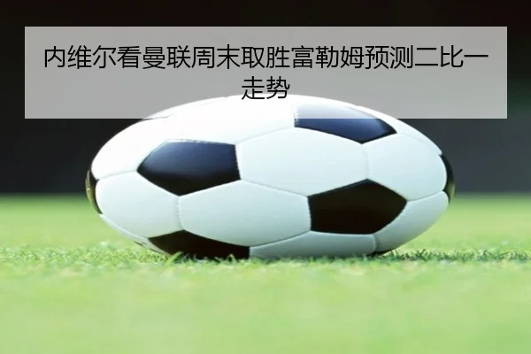 内维尔看曼联周末取胜富勒姆预测二比一走势